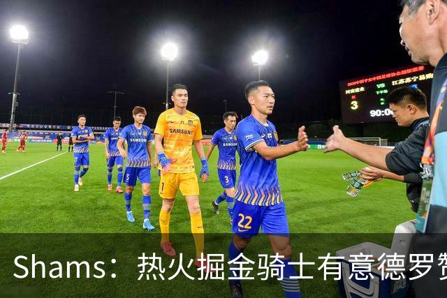 Shams：热火掘金骑士有意德罗赞&克莱 热火在密切关注后者